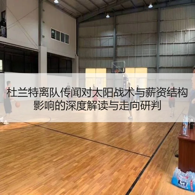 杜兰特离队传闻对太阳战术与薪资结构影响的深度解读与走向研判